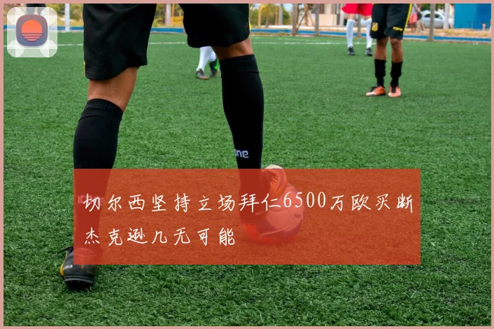切尔西坚持立场拜仁6500万欧买断杰克逊几无可能
