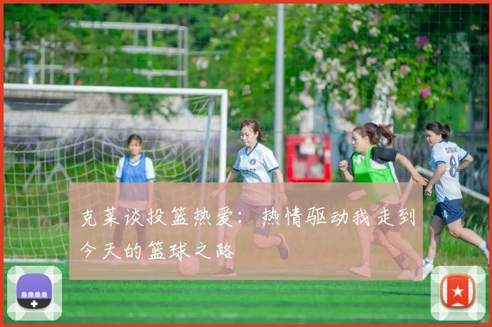 克莱谈投篮热爱：热情驱动我走到今天的篮球之路