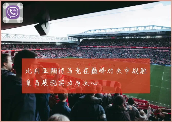 比利亚期待马竞在巅峰对决中战胜皇马展现实力与决心