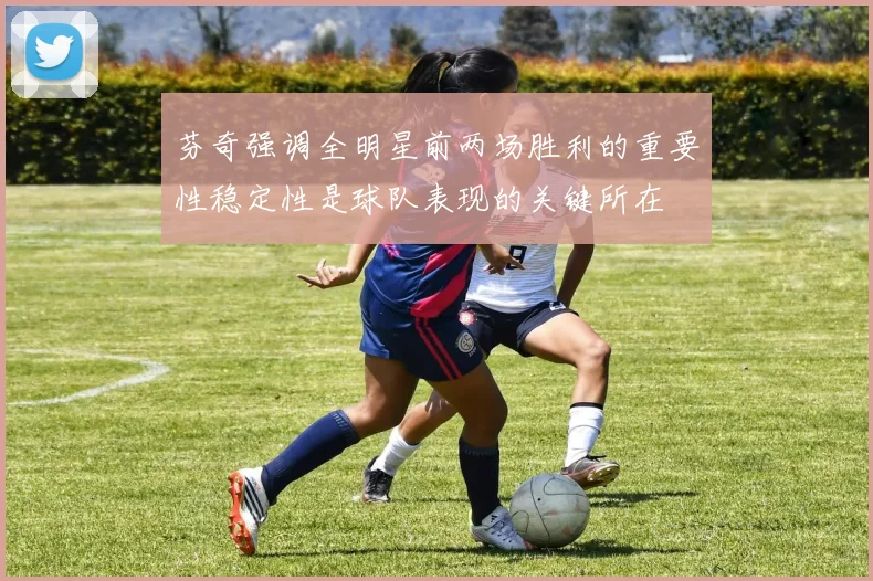 芬奇强调全明星前两场胜利的重要性稳定性是球队表现的关键所在