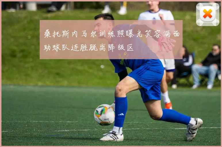 桑托斯内马尔训练照曝光笑容满面助球队连胜脱离降级区