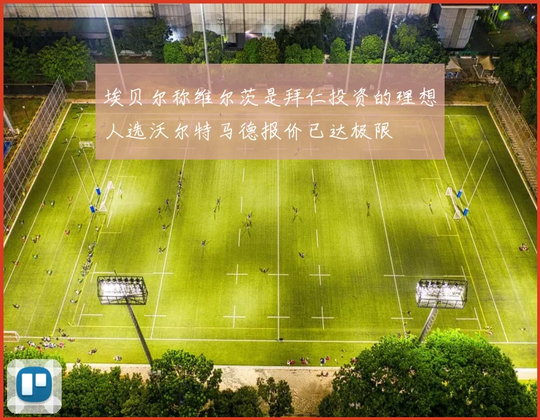 埃贝尔称维尔茨是拜仁投资的理想人选沃尔特马德报价已达极限