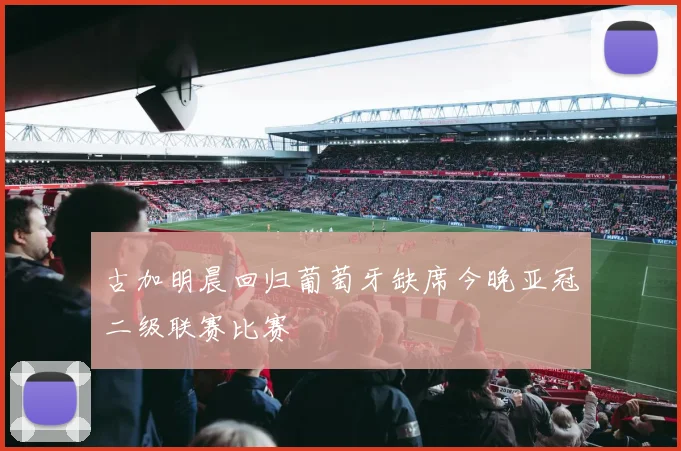 古加明晨回归葡萄牙缺席今晚亚冠二级联赛比赛