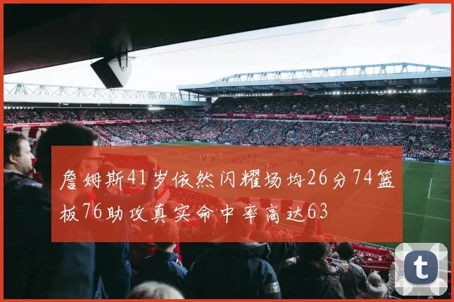 詹姆斯41岁依然闪耀场均26分74篮板76助攻真实命中率高达63