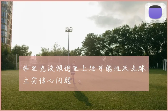 弗里克谈佩德里上场可能性及点球主罚信心问题