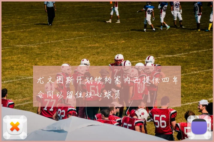 尤文图斯计划续约塞内西提供四年合同以留住核心球员