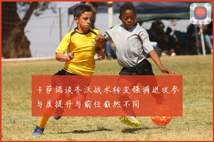 卡萨诺谈齐沃战术转变强调进攻参与度提升与前任截然不同