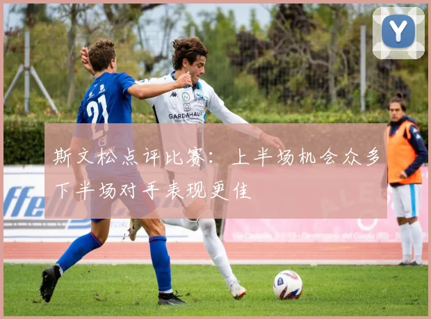 斯文松点评比赛：上半场机会众多下半场对手表现更佳
