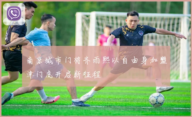 南京城市门将齐雨熙以自由身加盟津门虎开启新征程