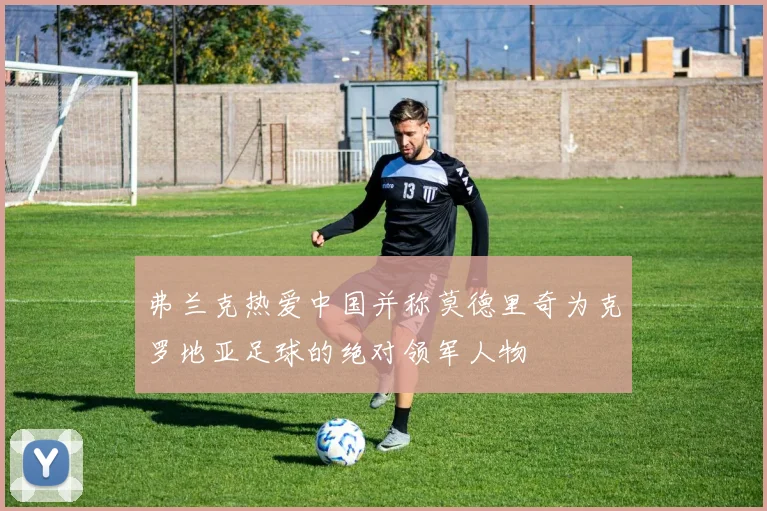 弗兰克热爱中国并称莫德里奇为克罗地亚足球的绝对领军人物