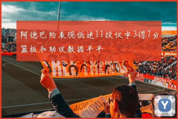 阿德巴约表现低迷11投仅中3得7分篮板和助攻数据平平