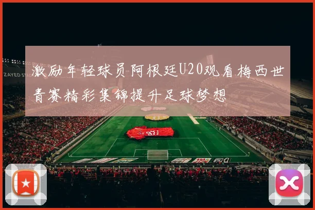 激励年轻球员阿根廷U20观看梅西世青赛精彩集锦提升足球梦想