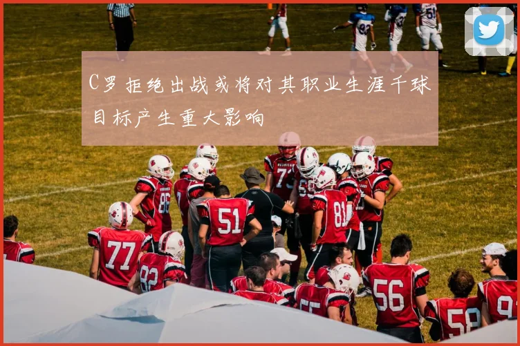 C罗拒绝出战或将对其职业生涯千球目标产生重大影响