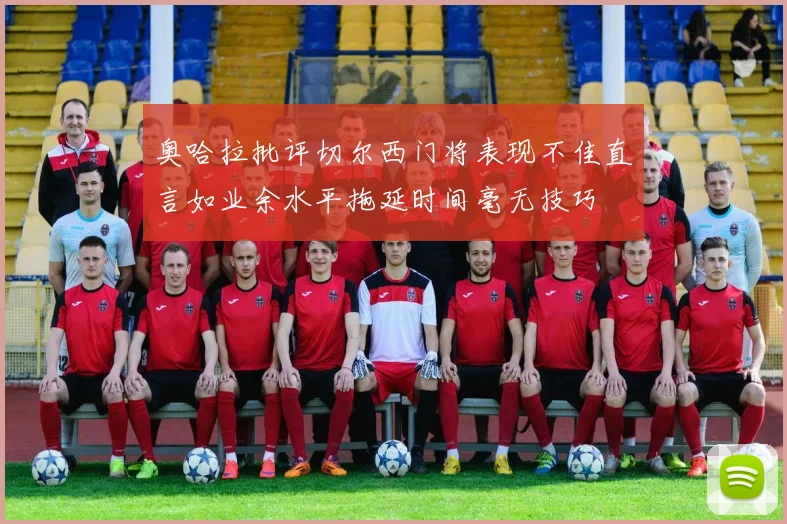奥哈拉批评切尔西门将表现不佳直言如业余水平拖延时间毫无技巧