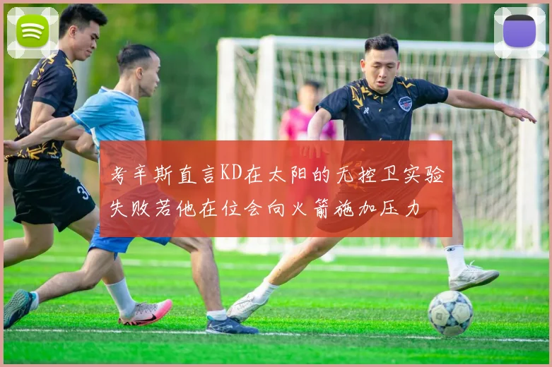 考辛斯直言KD在太阳的无控卫实验失败若他在位会向火箭施加压力