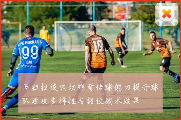 马祖拉谈武切维奇传球能力提升球队进攻多样性与错位战术效果
