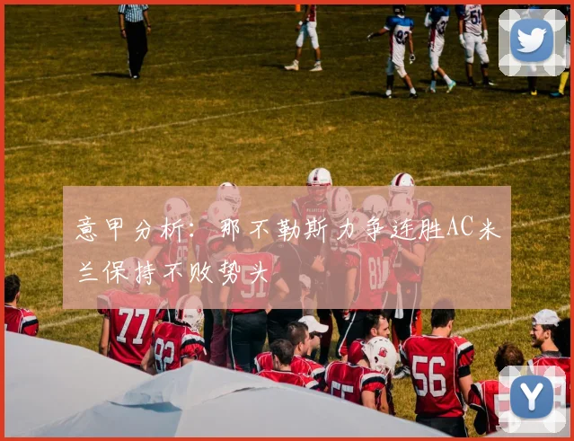 意甲分析：那不勒斯力争连胜AC米兰保持不败势头