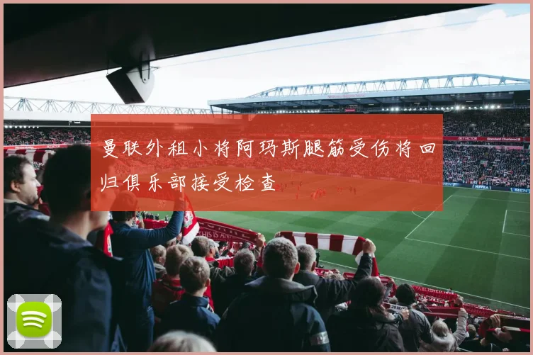 曼联外租小将阿玛斯腿筋受伤将回归俱乐部接受检查