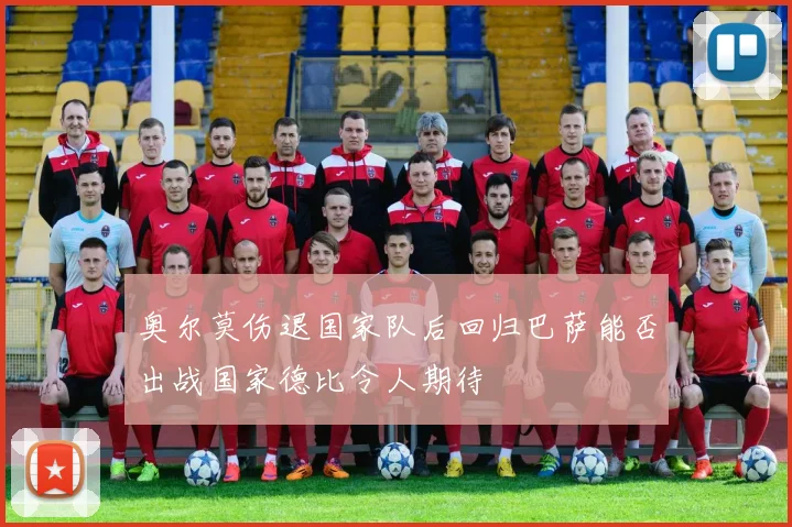 奥尔莫伤退国家队后回归巴萨能否出战国家德比令人期待