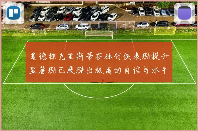 基德称克里斯蒂在独行侠表现提升显著现已展现出极高的自信与水平