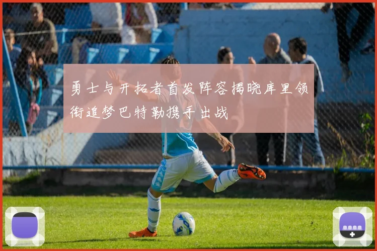 勇士与开拓者首发阵容揭晓库里领衔追梦巴特勒携手出战