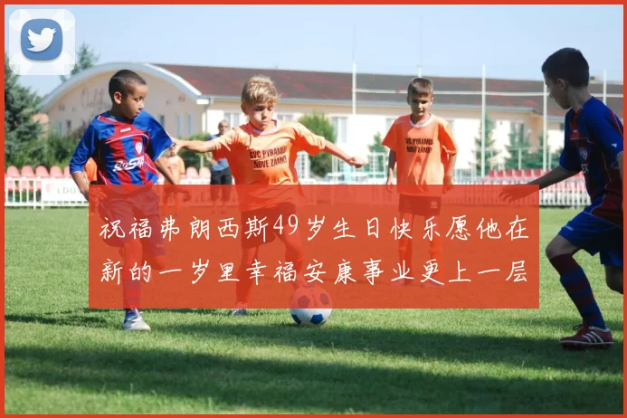 祝福弗朗西斯49岁生日快乐愿他在新的一岁里幸福安康事业更上一层楼