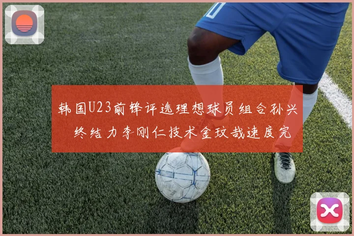 韩国U23前锋评选理想球员组合孙兴慜终结力李刚仁技术金玟哉速度完美融合