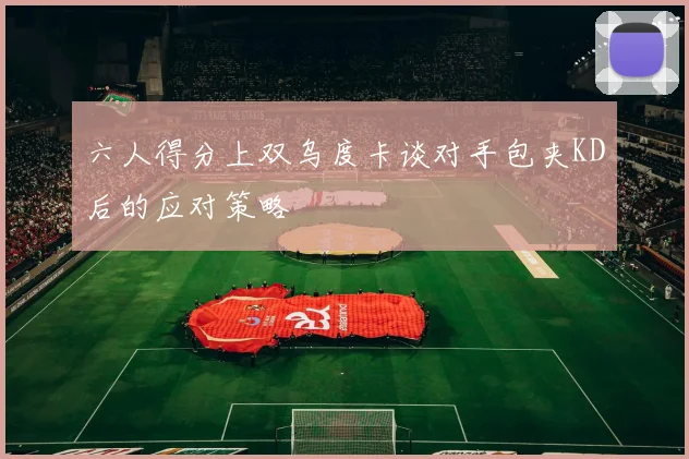 六人得分上双乌度卡谈对手包夹KD后的应对策略