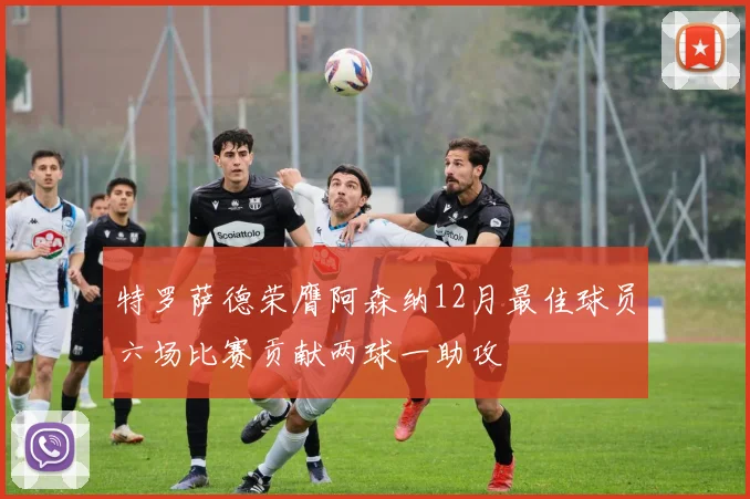 特罗萨德荣膺阿森纳12月最佳球员六场比赛贡献两球一助攻