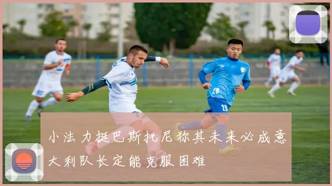 小法力挺巴斯托尼称其未来必成意大利队长定能克服困难