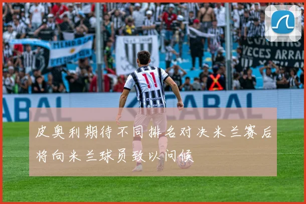 皮奥利期待不同排名对决米兰赛后将向米兰球员致以问候