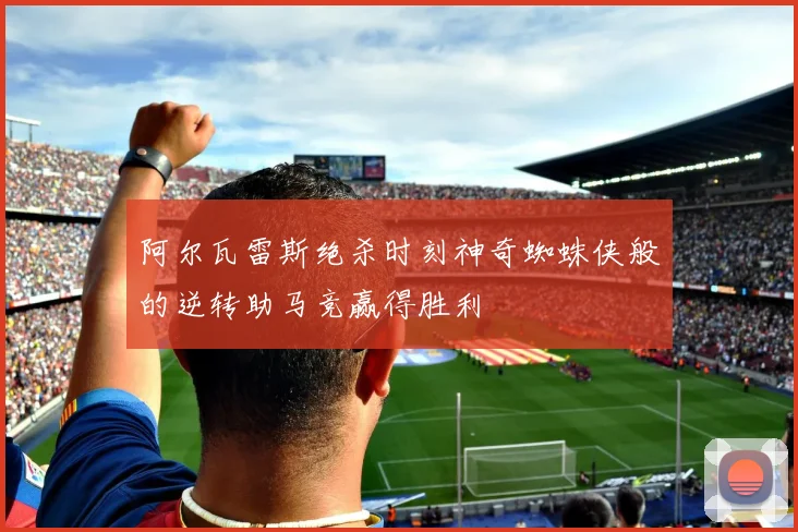 阿尔瓦雷斯绝杀时刻神奇蜘蛛侠般的逆转助马竞赢得胜利