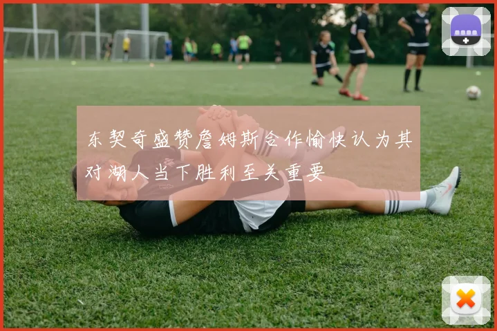 东契奇盛赞詹姆斯合作愉快认为其对湖人当下胜利至关重要