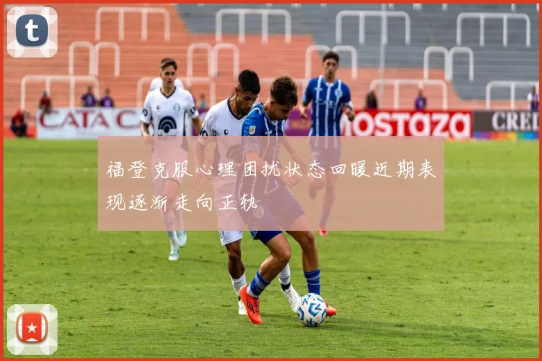 福登克服心理困扰状态回暖近期表现逐渐走向正轨