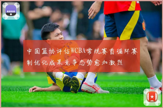 中国篮协评估WCBA常规赛首循环赛制优化成果竞争态势愈加激烈