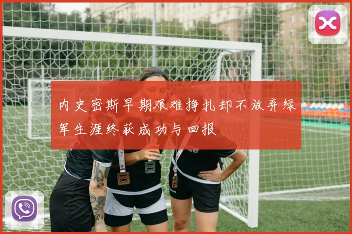 内史密斯早期艰难挣扎却不放弃绿军生涯终获成功与回报
