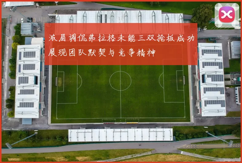 浓眉调侃弗拉格未能三双抢板成功展现团队默契与竞争精神