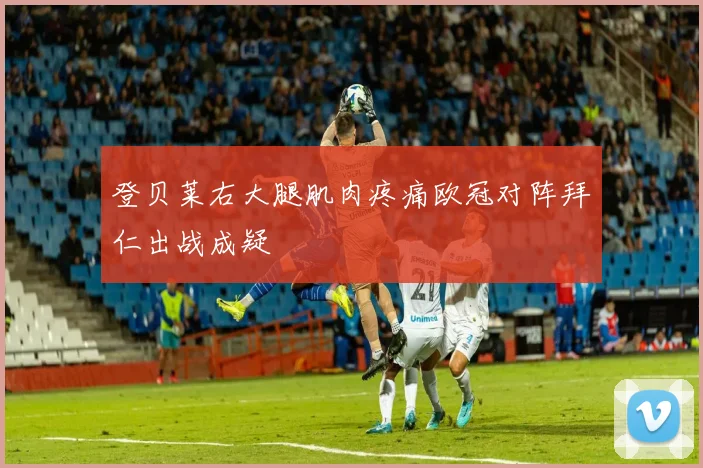 登贝莱右大腿肌肉疼痛欧冠对阵拜仁出战成疑