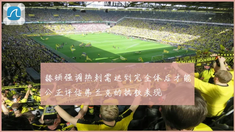 赫顿强调热刺需达到完全体后才能公正评估弗兰克的执教表现