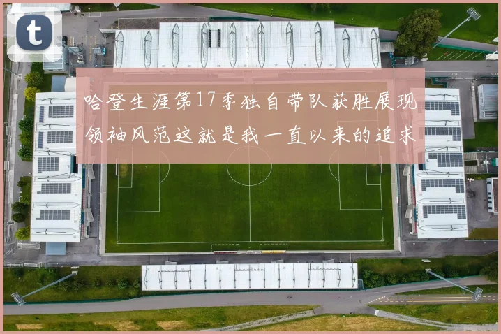 哈登生涯第17季独自带队获胜展现领袖风范这就是我一直以来的追求