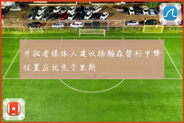 开拓者媒体人建议杨瀚森替补中锋位置应优先于里斯