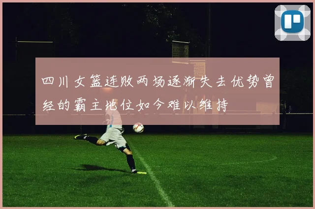 四川女篮连败两场逐渐失去优势曾经的霸主地位如今难以维持