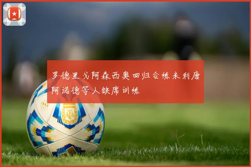 罗德里戈阿森西奥回归合练米利唐阿诺德等人缺席训练