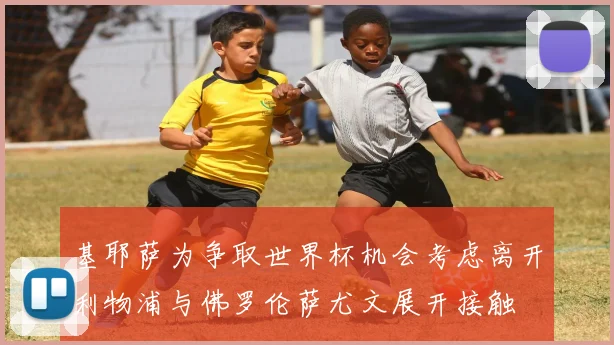 基耶萨为争取世界杯机会考虑离开利物浦与佛罗伦萨尤文展开接触