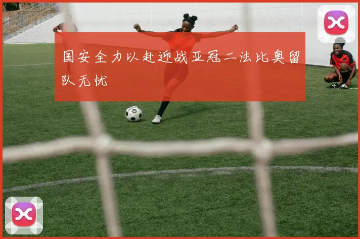 国安全力以赴迎战亚冠二法比奥留队无忧
