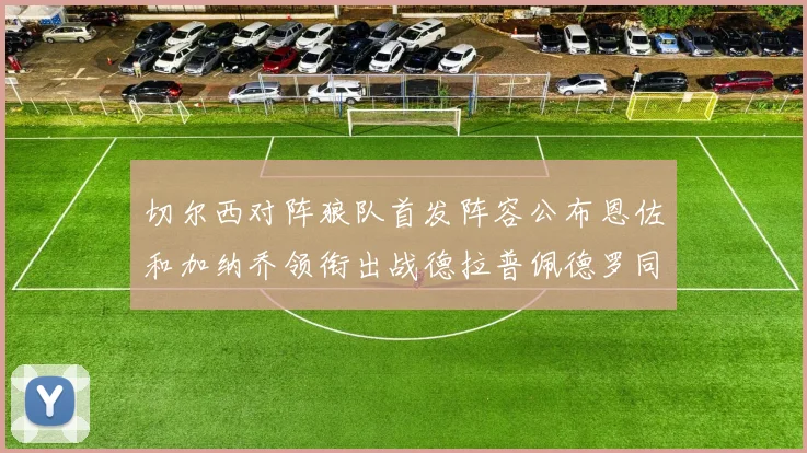 切尔西对阵狼队首发阵容公布恩佐和加纳乔领衔出战德拉普佩德罗同场竞技