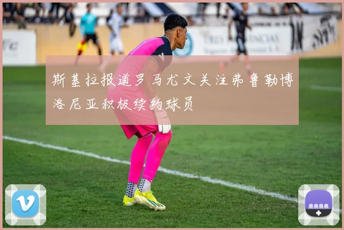 斯基拉报道罗马尤文关注弗鲁勒博洛尼亚积极续约球员